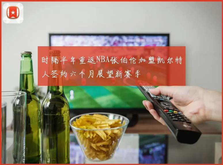 时隔半年重返NBA张伯伦加盟凯尔特人签约六个月展望新赛季