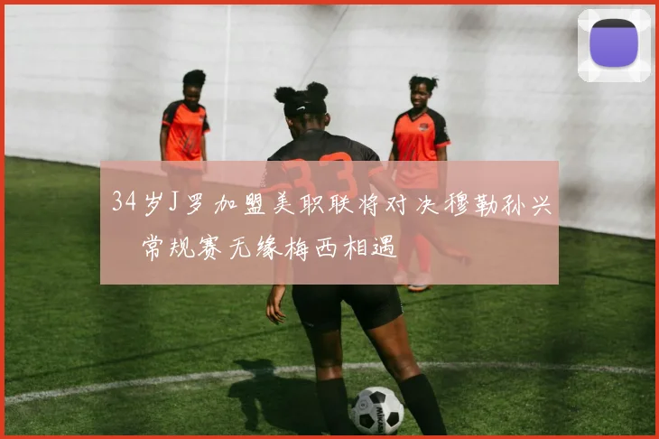 34岁J罗加盟美职联将对决穆勒孙兴慜常规赛无缘梅西相遇