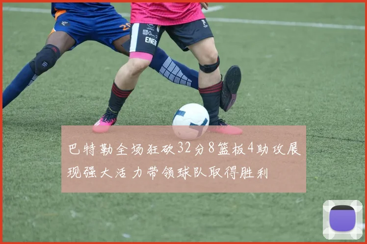 巴特勒全场狂砍32分8篮板4助攻展现强大活力带领球队取得胜利
