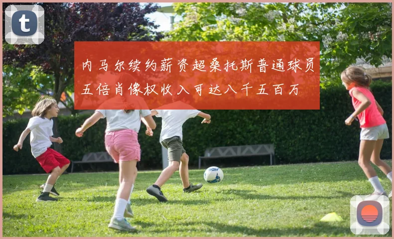内马尔续约薪资超桑托斯普通球员五倍肖像权收入可达八千五百万