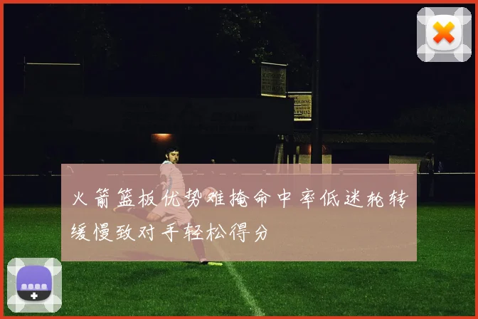 火箭篮板优势难掩命中率低迷轮转缓慢致对手轻松得分