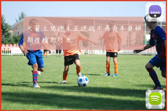 火箭主场迎来五连战不再舟车劳顿期待精彩对决
