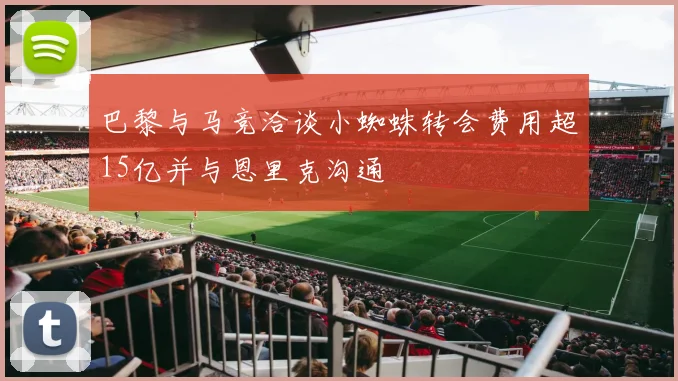 巴黎与马竞洽谈小蜘蛛转会费用超15亿并与恩里克沟通