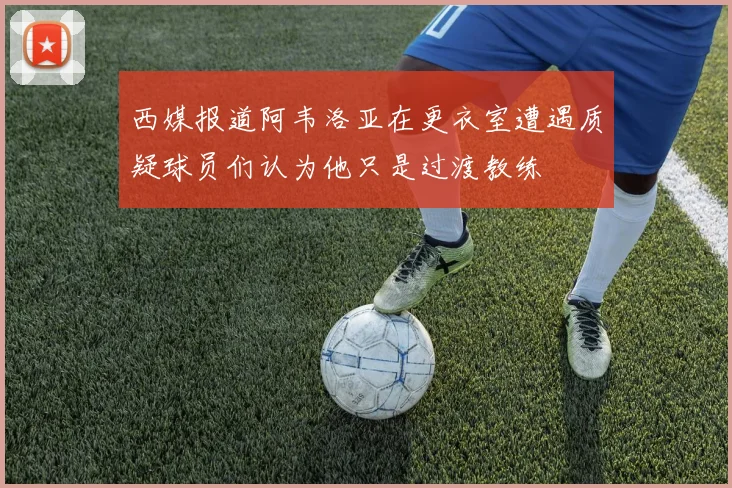 西媒报道阿韦洛亚在更衣室遭遇质疑球员们认为他只是过渡教练