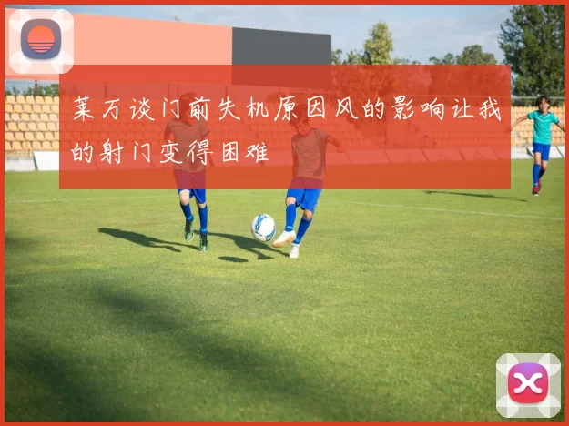 莱万谈门前失机原因风的影响让我的射门变得困难
