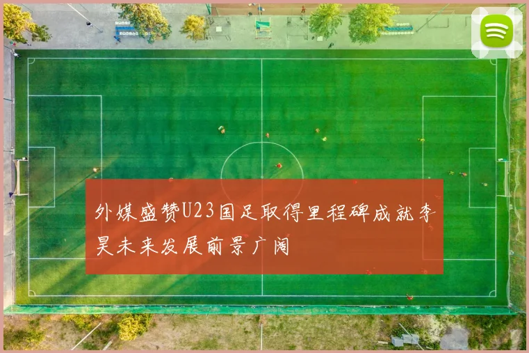 外媒盛赞U23国足取得里程碑成就李昊未来发展前景广阔