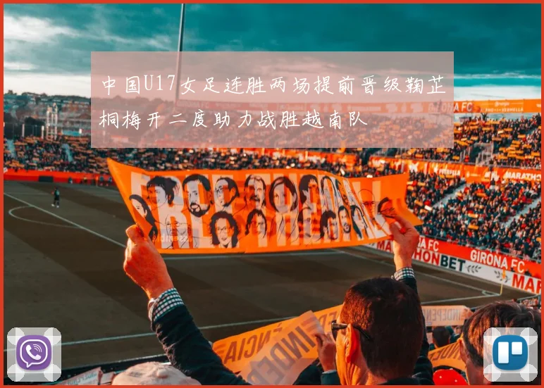中国U17女足连胜两场提前晋级鞠芷桐梅开二度助力战胜越南队