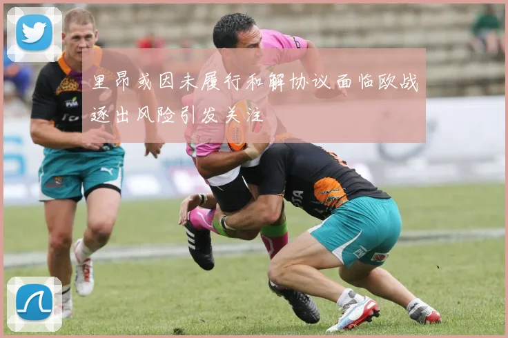 里昂或因未履行和解协议面临欧战逐出风险引发关注