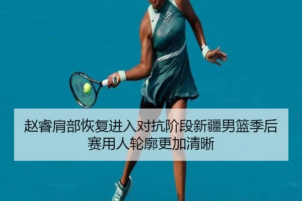 赵睿肩部恢复进入对抗阶段新疆男篮季后赛用人轮廓更加清晰 | JBO